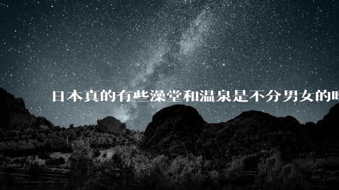 日本真的有些澡堂和温泉是不分男女的吗？有人去过不分男女的那种吗？