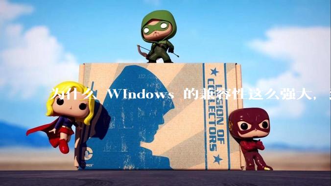 为什么 Windows 的兼容性这么强大，到底用了什么技术？