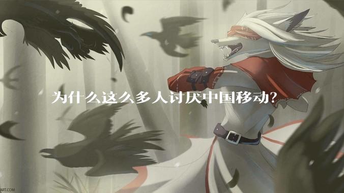 为什么这么多人讨厌中国移动？