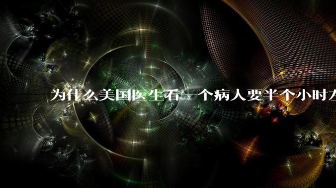 为什么美国医生看一个病人要半个小时左右，而中国医生五分钟就能看一个？