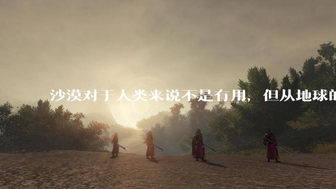 沙漠对于人类来说不是有用，但从地球的角度看是不是也是地球自己的需要？