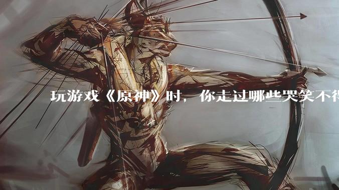 玩游戏《原神》时，你走过哪些哭笑不得的弯路？