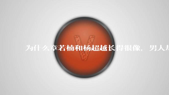 为什么章若楠和杨超越长得很像，男人却更喜欢章若楠，认为有女人味，而觉得杨超越像小女孩？