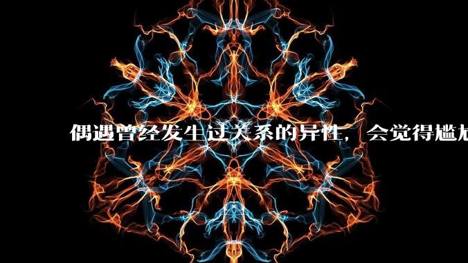 偶遇曾经发生过关系的异性，会觉得尴尬吗？