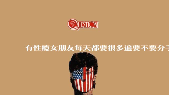 有性瘾女朋友每天都要很多遍要不要分手?