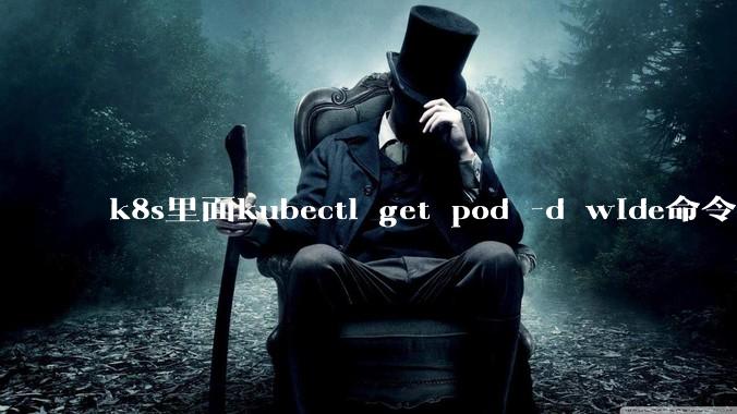 k8s里面kubectl get pod -d wide命令作用是什么？