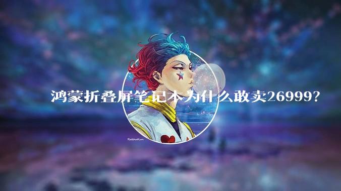 鸿蒙折叠屏笔记本为什么敢卖26999？