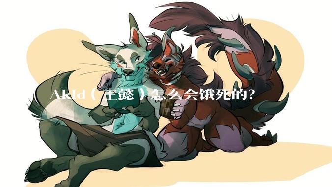 Akid（王懿）怎么会饿死的？