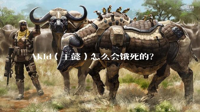 Akid（王懿）怎么会饿死的？