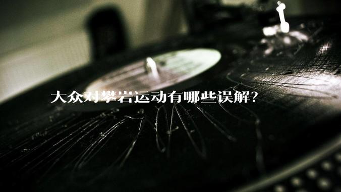 大众对攀岩运动有哪些误解？