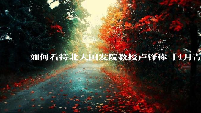 如何看待北大国发院教授卢锋称「4月青年失业率中国已远超美欧」？