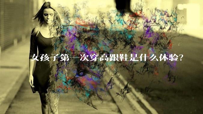 女孩子第一次穿高跟鞋是什么体验？