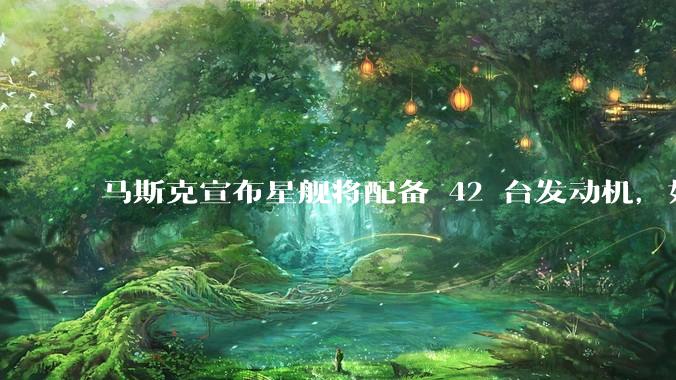 马斯克宣布星舰将配备 42 台发动机，如何评价这一设计？
