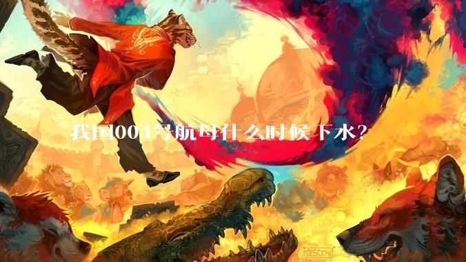 我国004号航母什么时候下水？
