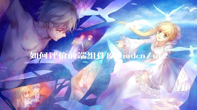 如何评价前端组件库shadcn/ui?