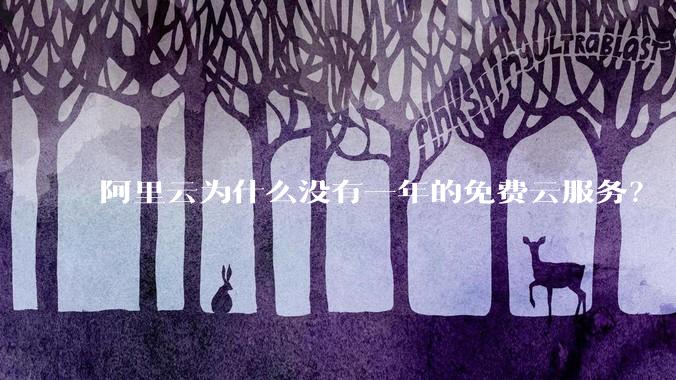 阿里云为什么没有一年的免费云服务？