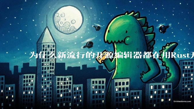 为什么新流行的开源编辑器都在用Rust开发？