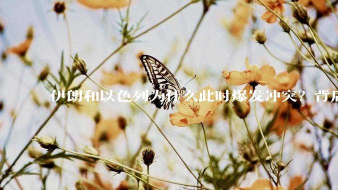 伊朗和以色列为什么此时爆发冲突？背后有哪些深层原因？