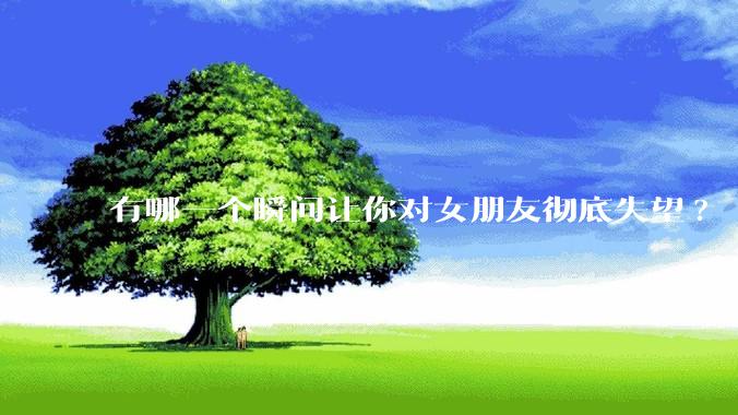有哪一个瞬间让你对女朋友彻底失望?