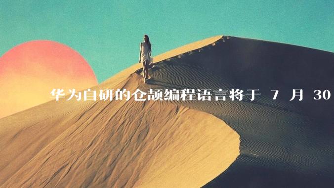 华为自研的仓颉编程语言将于 7 月 30 日开源，这款语言将如何影响未来的开发趋势？