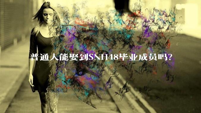 普通人能娶到SNH48毕业成员吗？