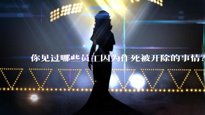 你见过哪些员工因为作死被开除的事情？