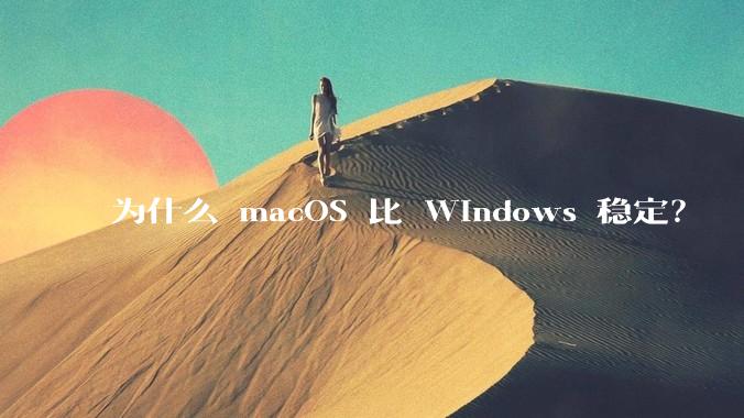 为什么 macOS 比 Windows 稳定？