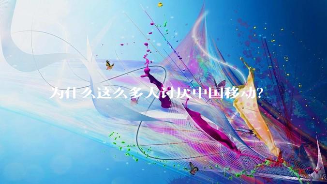 为什么这么多人讨厌中国移动？