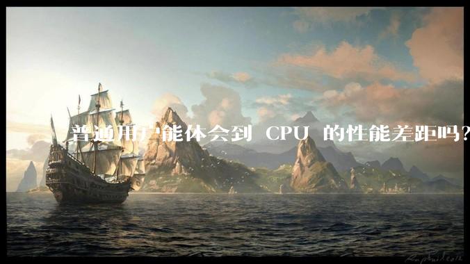 普通用户能体会到 CPU 的性能差距吗？