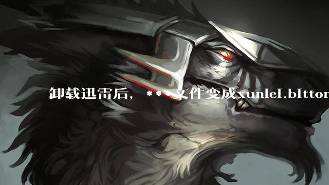 卸载迅雷后，***文件变成xunlei.bittorrent.6,怎么还原回去啊，心态炸了！?